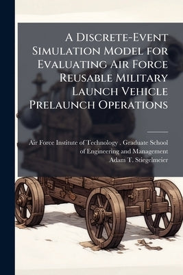 A Discrete-Event Simulation Model for Evaluating Air Force Reusable Military Launch Vehicle Prelaunch Operations by Air Force Institute of Technology (U S )