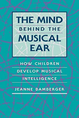 The Mind Behind the Musical Ear: How Children Develop Musical Intelligence by Bamberger, Jeanne