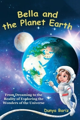 Bella and the Planet Earth: From Dreaming to the Reality of Exploring the Wonders of the Universe by Bariz, Dunya
