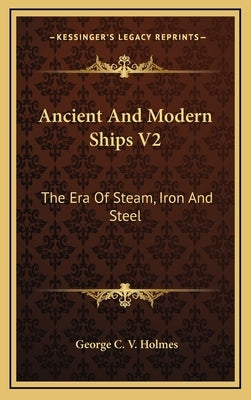 Ancient And Modern Ships V2: The Era Of Steam, Iron And Steel by Holmes, George C. V.