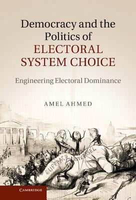 Democracy and the Politics of Electoral System Choice: Engineering Electoral Dominance by Ahmed, Amel