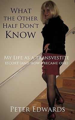 What the Other Half Don't Know: My Life as a Transvestite Escort (and How I Became One) by Edwards, Peter