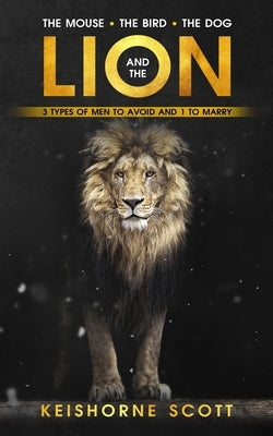 The Mouse, the Bird, the Dog, and the Lion: 3 Men to Avoid and 1 to Marry by Scott, Keishorne