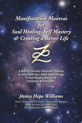 Manifestation Mantras for Soul Healing, Self Mastery & Creating a Better Life: A Book of Divinely Channeled Mantras to Assist with Your Mind, Body, En by Williams, Jessica Hope
