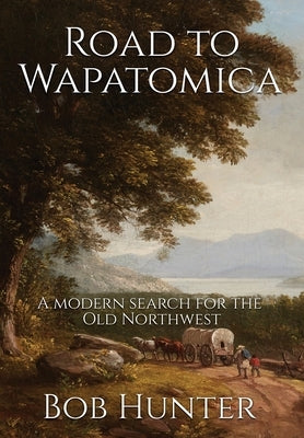 Road to Wapatomica: A modern search for the Old Northwest by Hunter, Bob