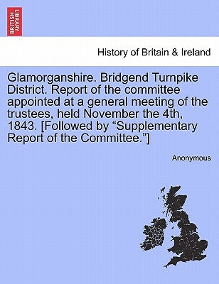 Glamorganshire. Bridgend Turnpike District. Report of the Committee Appointed at a General Meeting of the Trustees, Held November the 4th, 1843. [Foll by Anonymous