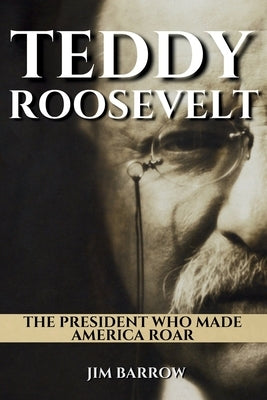 Teddy Roosevelt: The President Who Made America Roar by Barrow, Jim