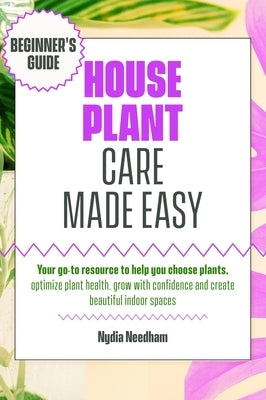 Houseplant Care Made Easy: Your go-to resource to help you choose plants, optimize plant health, grow with confidence and create beautiful indoor spac by Needham, Nydia