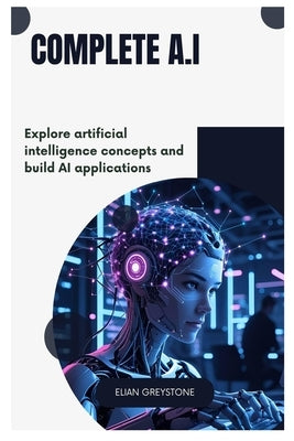 Complete A.I: Explore artificial intelligence concepts and build AI applications by Greystone, Elian