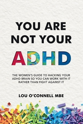 You Are Not Your ADHD: The Women's Guide to Hacking Your ADHD Brain So You Can Work with It Rather than Fight against It by O'Connell, Lou