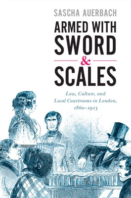 Armed with Sword and Scales: Law, Culture, and Local Courtrooms in London, 1860-1913 by Auerbach, Sascha