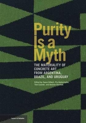 Purity Is a Myth: The Materiality of Concrete Art from Argentina, Brazil, and Uruguay by Gilbert, Zanna