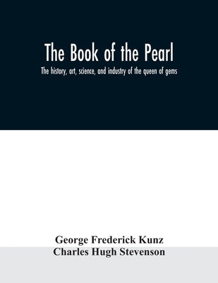 The book of the pearl; the history, art, science, and industry of the queen of gems by Frederick Kunz, George
