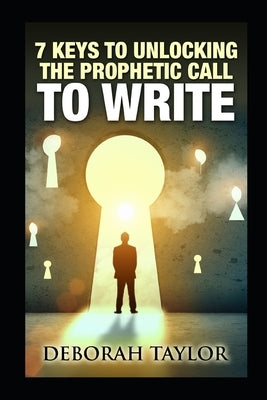 7 Keys to Unlocking the Prophetic Call to Write: A resource guide for the writing prophet by Taylor, Deborah M.