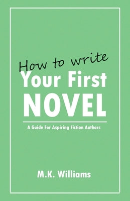 How To Write Your First Novel: A Guide For Aspiring Fiction Authors by Williams, M. K.