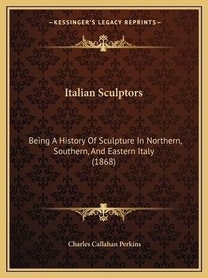 Italian Sculptors: Being A History Of Sculpture In Northern, Southern, And Eastern Italy (1868) by Perkins, Charles Callahan