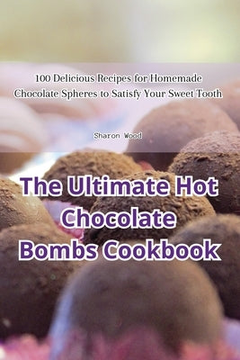 The Ultimate Hot Chocolate Bombs Cookbook by Sharon Wood