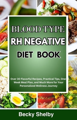 Blood Type RH Negative Diet Book: Over 30 Flavorful Recipes, Practical Tips, One-Week Meal Plan, and Much More for Your Personalized Wellness Journey by Shelby, Becky