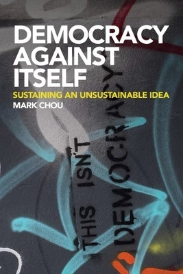 Democracy Against Itself: Sustaining an Unsustainable Idea by Chou, Mark