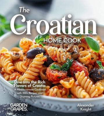 The Croatian Home Cook: Dive into the Rich Flavors of Croatia - A European Cuisine Cookbook with 100+ Recipes and Stunning Pictures by Knight, Alexander