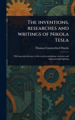 The Inventions, Researches and Writings of Nikola Tesla by Martin, Thomas Commerford