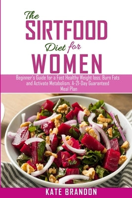 The Sirtfood Diet for Women: Beginners Guide for a fast Healthy Wealth Loss, Burn fat and Activate Metabolism. A-21-Day Guaranteed Meal Plan by Brandon, Kate