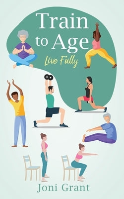Train to Age: Live Fully by Grant, Joni