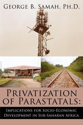 Privatization of Parastatals: : Implications for Socio-Economic Development in Sub-Saharan Africa by Samah Ph. D., George B.