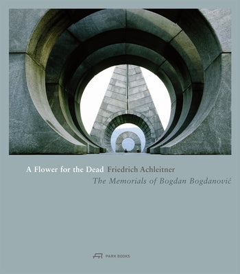 A Flower for the Dead: The Memorials of Bogdan Bogdanovic by Achleitner, Friedrich