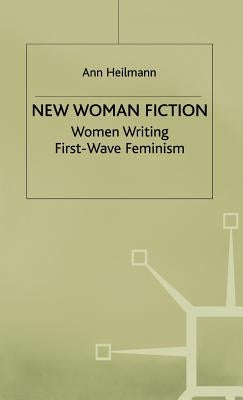 New Woman Fiction: Women Writing First-Wave Feminism by Heilmann, A.