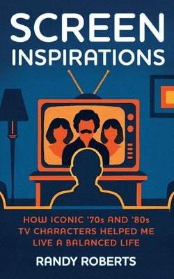 Screen Inspirations: How Iconic '70s and '80s TV Characters Helped Me Live A Balanced Life by Roberts, Randy