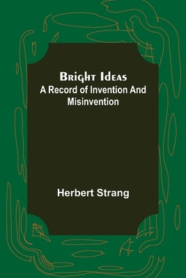 Bright Ideas: A Record of Invention and Misinvention by Strang, Herbert