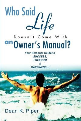 Who Said Life Doesn't Come With an Owner's Manual?: Your Personal Guide to SUCCESS, FREEDOM & HAPPINESS!!! by Piper, Dean K.