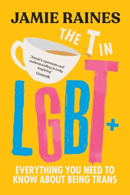 The T in Lgbt: Everything You Need to Know about Being Trans by Raines, Jamie