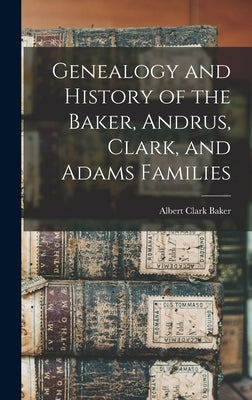 Genealogy and History of the Baker, Andrus, Clark, and Adams Families by Baker, Albert Clark