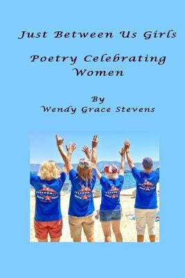 Just Between Us Girls: Poetry Celebrating Women by Stevens, Wendy Grace