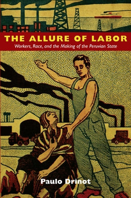 The Allure of Labor: Workers, Race, and the Making of the Peruvian State by Drinot, Paulo