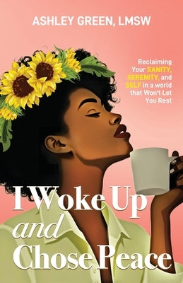 I Woke Up and Chose Peace: Reclaiming Your Sanity, Serenity, and Self in a World that Won't Let You Rest by Green, Ashley