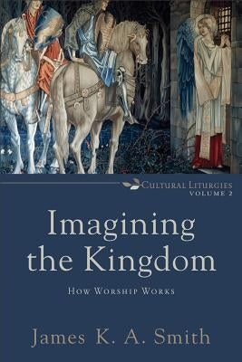 Imagining the Kingdom: How Worship Works by Smith, James K. A.