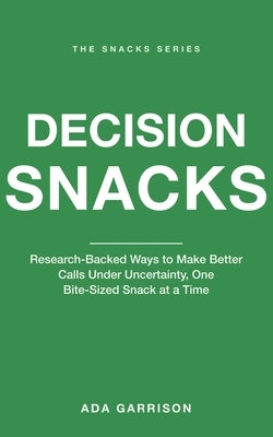 Decision Snacks: Research-Backed Ways to Make Better Calls Under Uncertainty, One Bite-Sized Snack at a Time by Garrison, Ada
