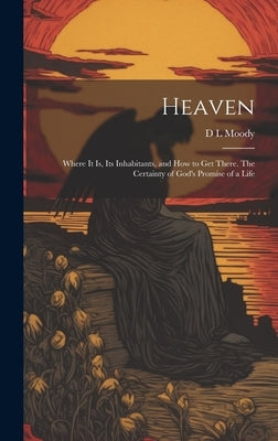 Heaven: Where it Is, Its Inhabitants, and How to Get There. The Certainty of God's Promise of a Life by Moody, D. L.