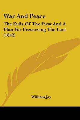 War And Peace: The Evils Of The First And A Plan For Preserving The Last (1842) by Jay, William