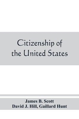 Citizenship of the United States, expatriation, and protection abroad. Letter from the secretary of state, submitting report on the subject of citizen by B. Scott, James