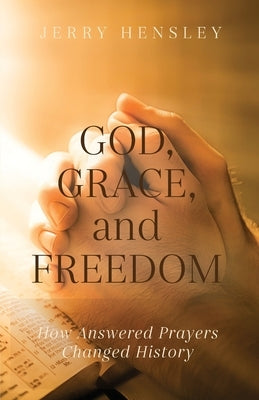 God, Grace, and Freedom: How Answered Prayers Changed History by Hensley, Jerry