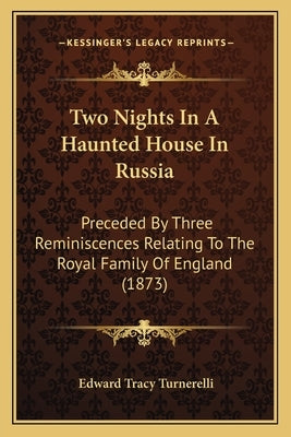Two Nights In A Haunted House In Russia: Preceded By Three Reminiscences Relating To The Royal Family Of England (1873) by Turnerelli, Edward Tracy