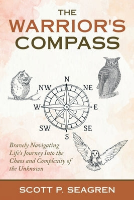 The Warrior's Compass: Bravely Navigating Life's Journey into the Chaos and Complexity of the Unknown by Seagren, Scott P.
