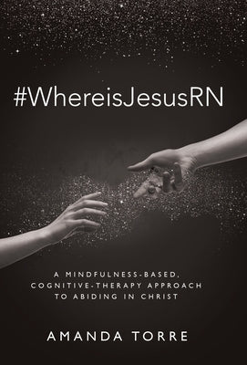 #WhereisJesusRN: A Mindfulness-Based, Cognitive-Therapy Approach to Abiding in Christ by Torre, Amanda