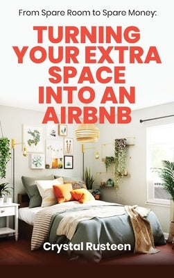 From Spare Room to Spare Money: Turning Your Extra Space into an Airbnb by Rusteen, Crystal