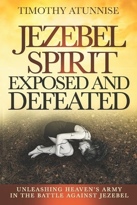 Jezebel Spirit Exposed and Defeated: Unleashing Heaven's Army in the Battle Against Jezebel by Atunnise, Timothy