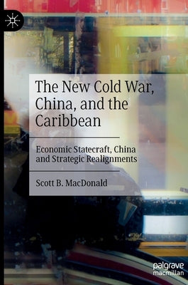 The New Cold War, China, and the Caribbean: Economic Statecraft, China and Strategic Realignments by MacDonald, Scott B.
